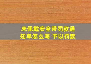 未佩戴安全带罚款通知单怎么写 予以罚款